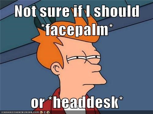 Fry from Futurama ponders: "Not sure if I should *facepalm* or *headdesk*"